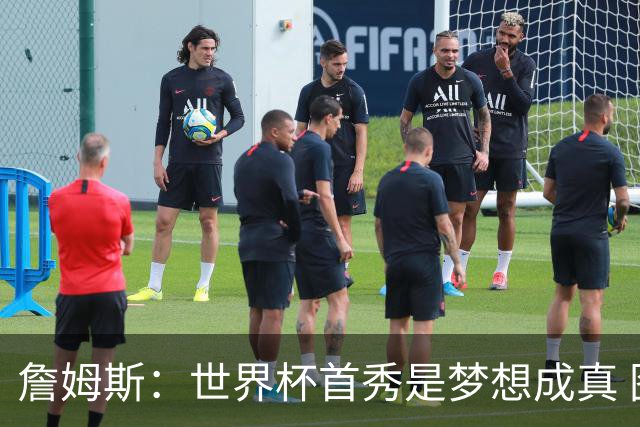 詹姆斯：世界杯首秀是梦想成真 图赫尔的激情和求胜欲促全队团结
